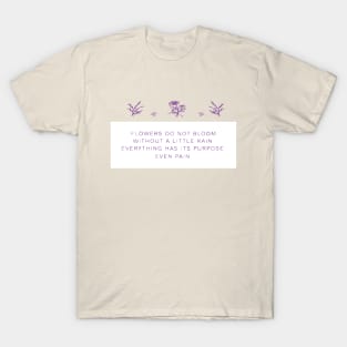 FLOWERS DO NOT BLOOM WITHOUT A LITTLE RAIN, EVERYTHING HAS ITS PURPOSE EVEN RAIN T-Shirt